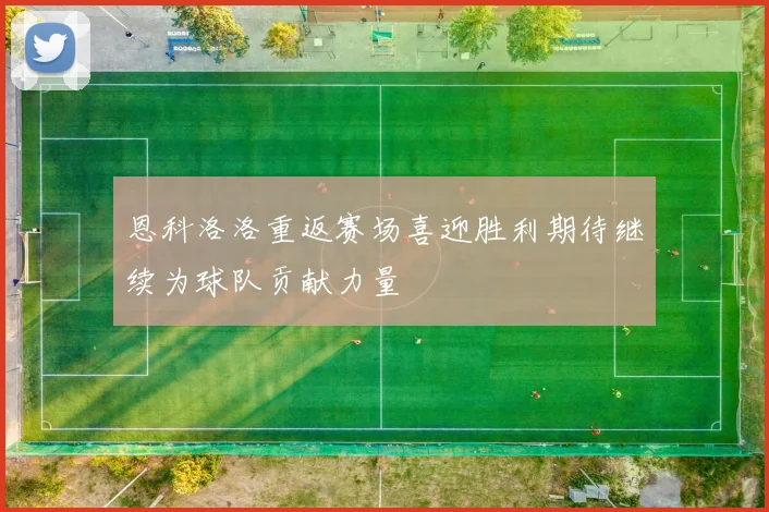 恩科洛洛重返赛场喜迎胜利期待继续为球队贡献力量