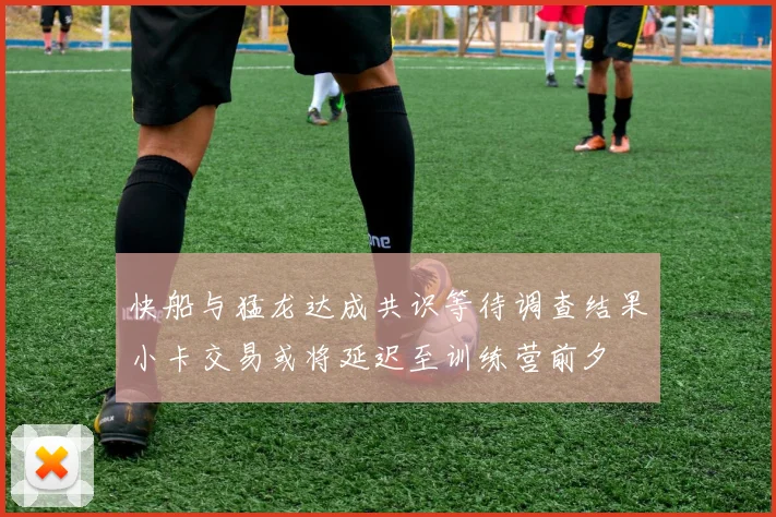 快船与猛龙达成共识等待调查结果小卡交易或将延迟至训练营前夕