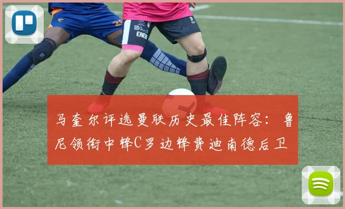 马奎尔评选曼联历史最佳阵容：鲁尼领衔中锋C罗边锋费迪南德后卫