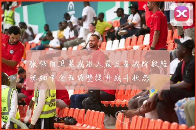 张伟丽卫冕战进入最后备战阶段陪练细节全面调整提升战斗状态