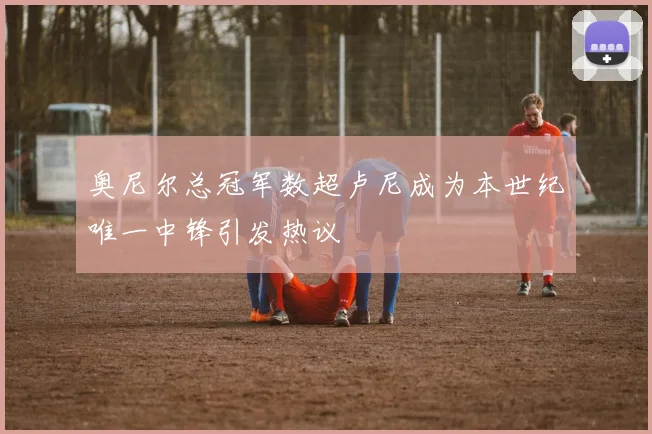 奥尼尔总冠军数超卢尼成为本世纪唯一中锋引发热议