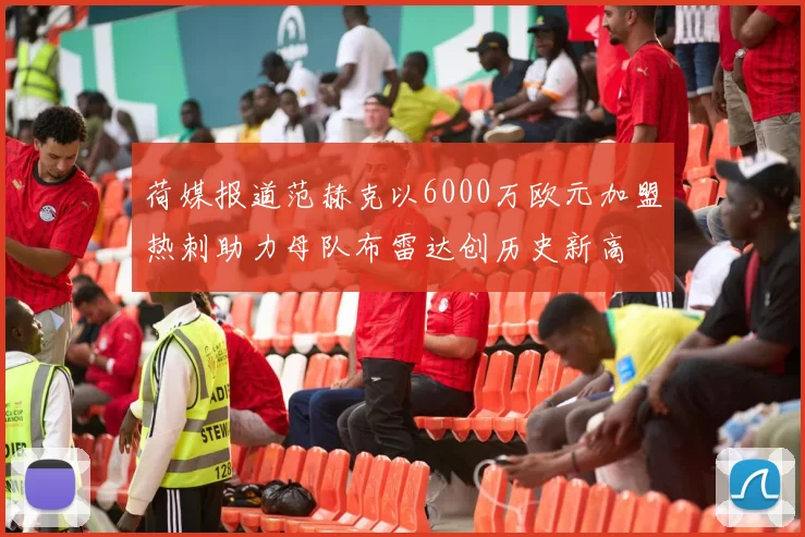 荷媒报道范赫克以6000万欧元加盟热刺助力母队布雷达创历史新高