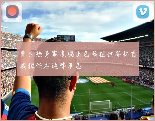 费兰热身赛表现出色或在世界杯首战担任右边锋角色