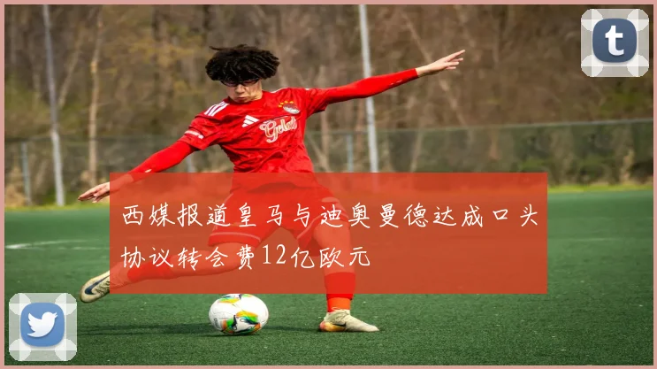 西媒报道皇马与迪奥曼德达成口头协议转会费12亿欧元