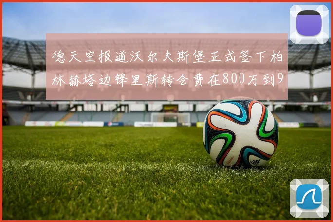 德天空报道沃尔夫斯堡正式签下柏林赫塔边锋里斯转会费在800万到900万欧之间