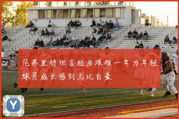 范弗里特坦言经历艰难一年为年轻球员成长感到无比自豪