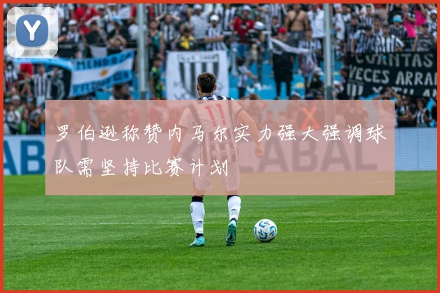 罗伯逊称赞内马尔实力强大强调球队需坚持比赛计划