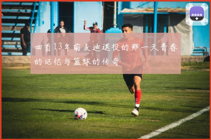 回首13年前麦迪退役的那一天青春的记忆与篮球的传奇