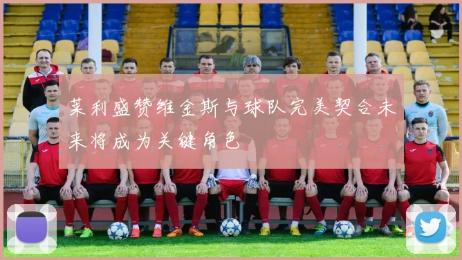 莱利盛赞维金斯与球队完美契合未来将成为关键角色