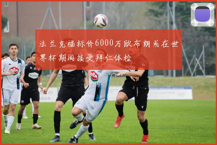 法兰克福标价6000万欧布朗或在世界杯期间接受拜仁体检