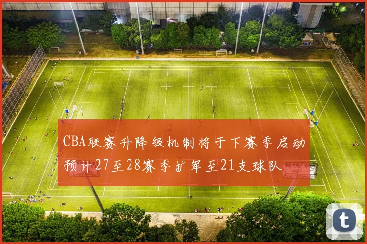 CBA联赛升降级机制将于下赛季启动预计27至28赛季扩军至21支球队