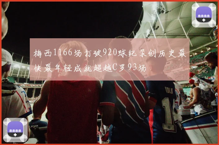 梅西1166场打破920球纪录创历史最快最年轻成就超越C罗93场