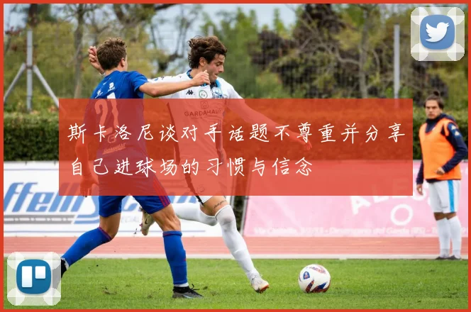 斯卡洛尼谈对手话题不尊重并分享自己进球场的习惯与信念