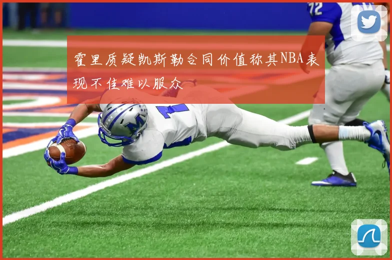 霍里质疑凯斯勒合同价值称其NBA表现不佳难以服众