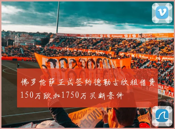 佛罗伦萨正式签约德勒古欣租借费150万欧加1750万买断条件