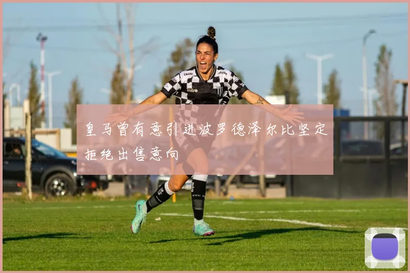 皇马曾有意引进波罗德泽尔比坚定拒绝出售意向