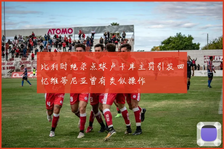 比利时绝杀点球卢卡库主罚引发回忆维蒂尼亚曾有类似操作