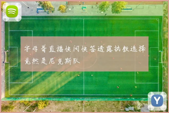 字母哥直播快问快答透露执教选择竟然是尼克斯队