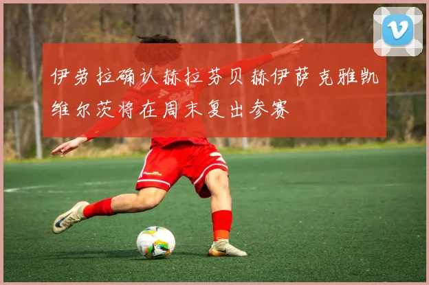 伊劳拉确认赫拉芬贝赫伊萨克雅凯维尔茨将在周末复出参赛