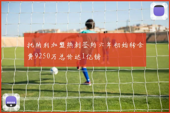 托纳利加盟热刺签约六年初始转会费9250万总价达1亿镑