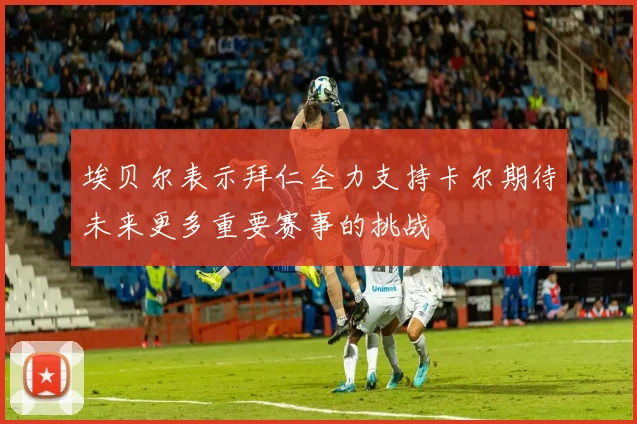 埃贝尔表示拜仁全力支持卡尔期待未来更多重要赛事的挑战