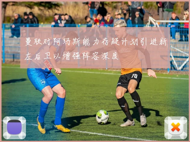 曼联对阿玛斯能力存疑计划引进新左后卫以增强阵容深度